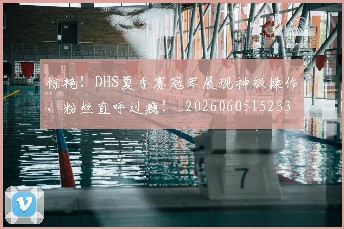 惊艳!DHS夏季赛冠军展现神级操作,粉丝直呼过瘾!_20260605152331