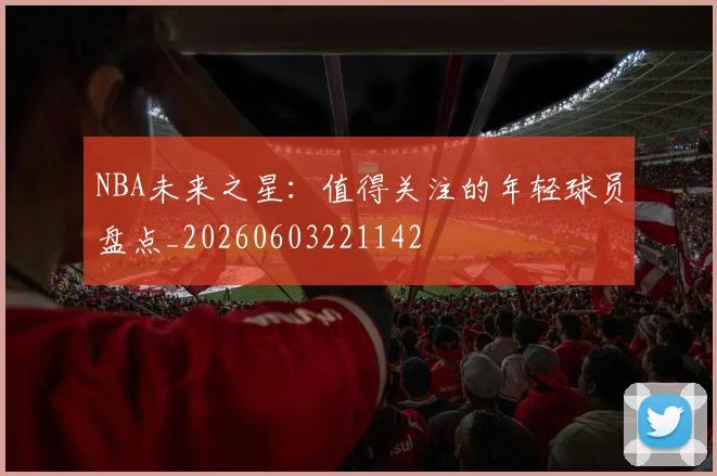 NBA未来之星:值得关注的年轻球员盘点_20260603221142