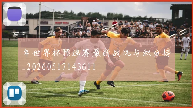 年世界杯预选赛最新战况与积分榜_20260517143611