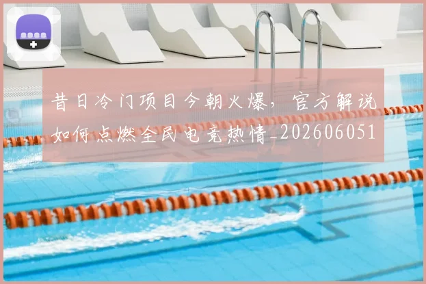 昔日冷门项目今朝火爆,官方解说如何点燃全民电竞热情_20260605184608
