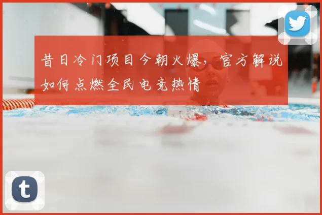 昔日冷门项目今朝火爆,官方解说如何点燃全民电竞热情
