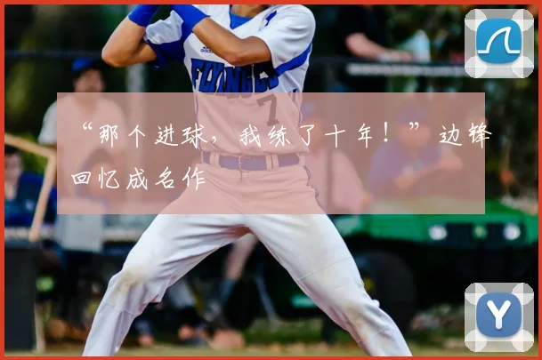 “那个进球，我练了十年！”边锋回忆成名作