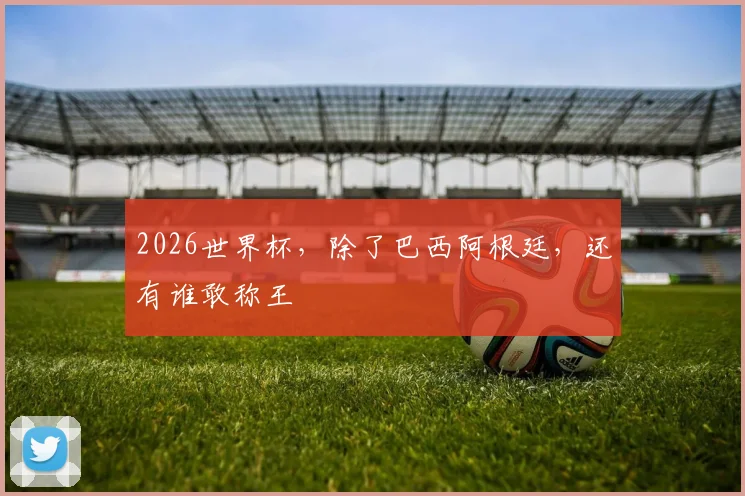 2026世界杯,除了巴西阿根廷,还有谁敢称王