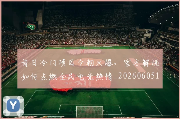 昔日冷门项目今朝火爆,官方解说如何点燃全民电竞热情_20260605184608