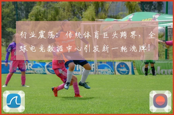 行业震荡:传统体育巨头跨界,全球电竞数据中心引发新一轮洗牌!