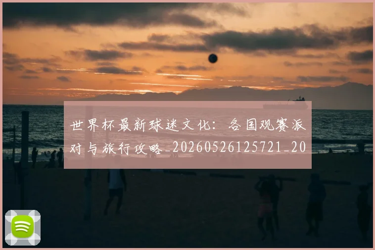 世界杯最新球迷文化:各国观赛派对与旅行攻略_20260526125721_20260703203544