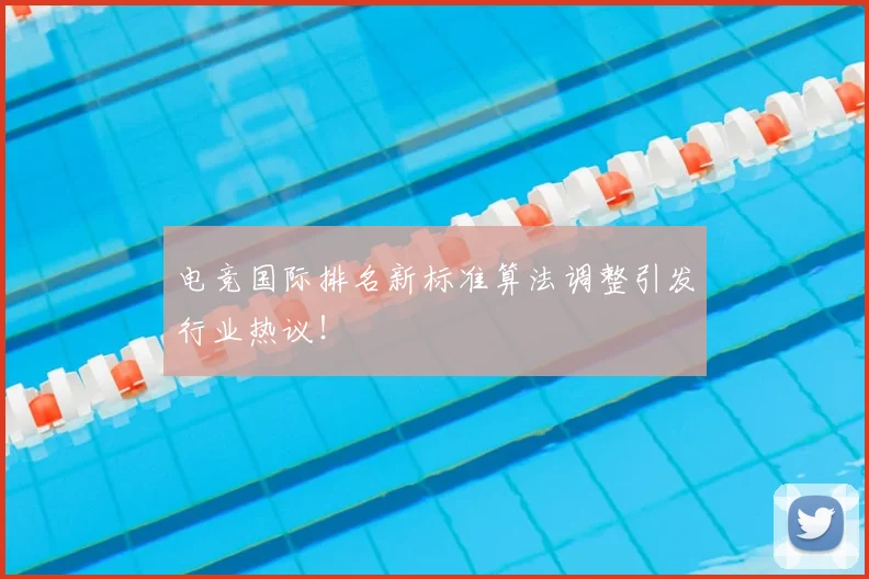 电竞国际排名新标准算法调整引发行业热议!