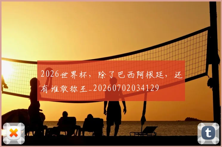 2026世界杯,除了巴西阿根廷,还有谁敢称王_20260702034129