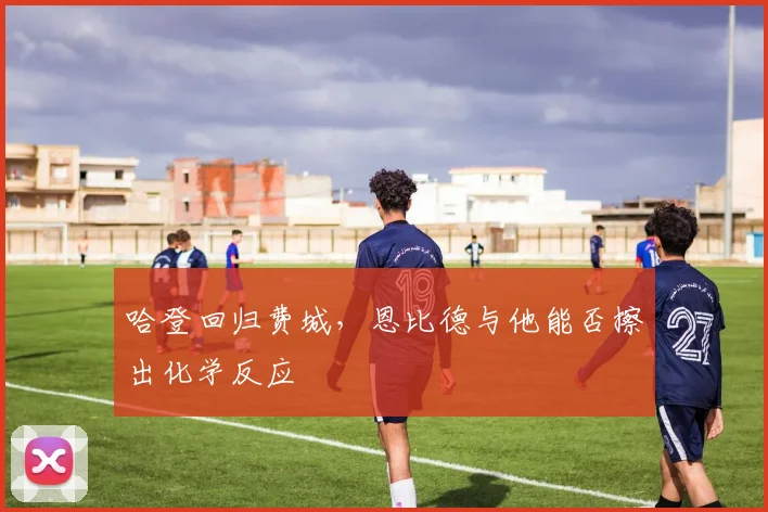 哈登回归费城，恩比德与他能否擦出化学反应