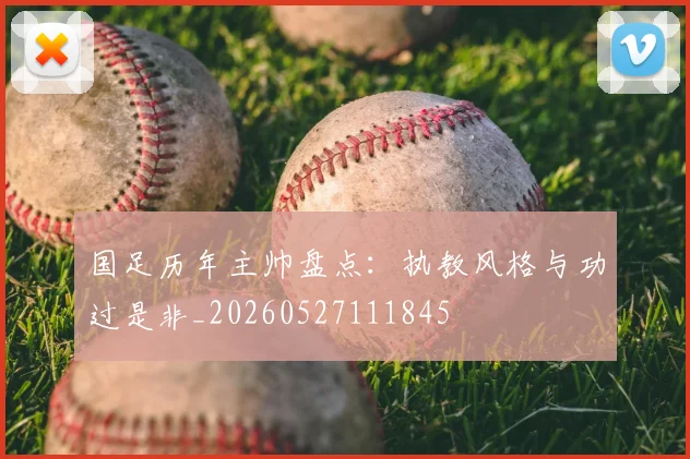 国足历年主帅盘点:执教风格与功过是非_20260527111845