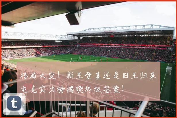 格局大变!新王登基还是旧王归来电竞实力榜揭晓终极答案!