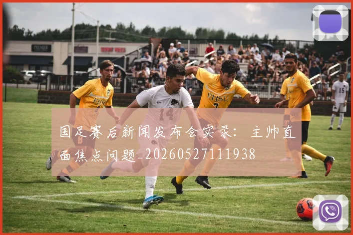 国足赛后新闻发布会实录:主帅直面焦点问题_20260527111938