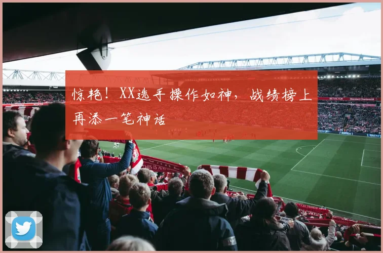 惊艳!XX选手操作如神,战绩榜上再添一笔神话