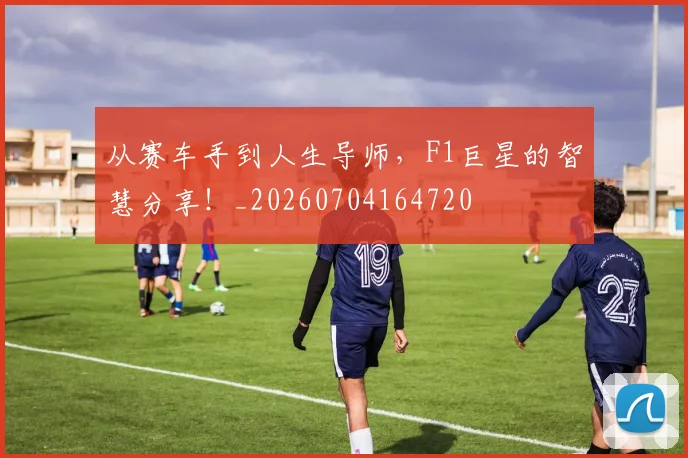从赛车手到人生导师，F1巨星的智慧分享！_20260704164720