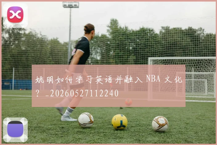 姚明如何学习英语并融入 NBA 文化？_20260527112240