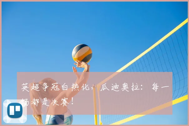 英超争冠白热化,瓜迪奥拉:每一场都是决赛!