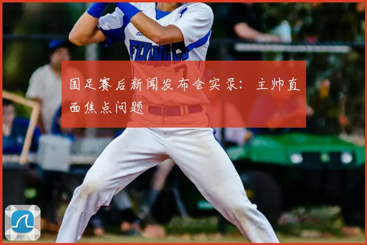 国足赛后新闻发布会实录:主帅直面焦点问题