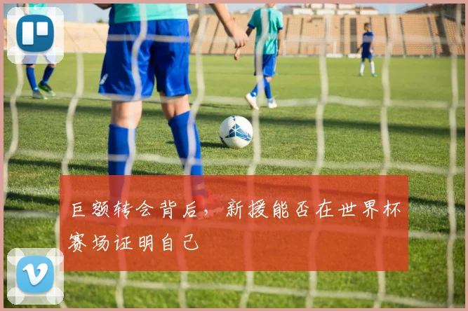 巨额转会背后，新援能否在世界杯赛场证明自己