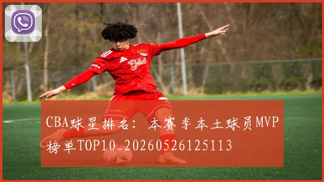 CBA球星排名:本赛季本土球员MVP榜单TOP10_20260526125113