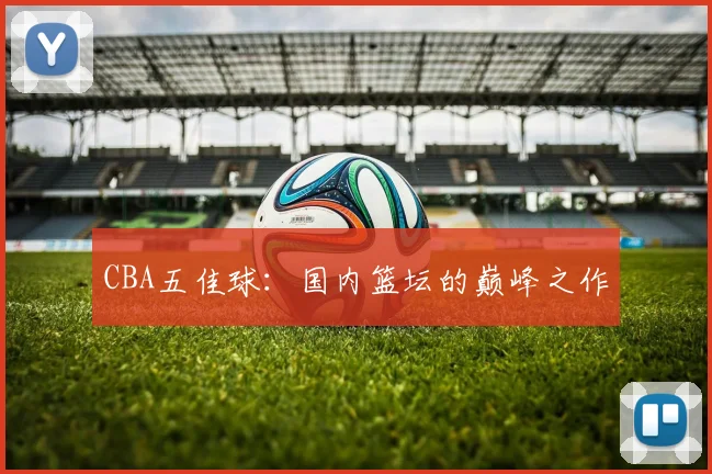 CBA五佳球:国内篮坛的巅峰之作