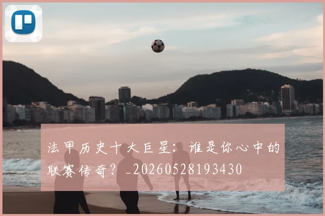 法甲历史十大巨星:谁是你心中的联赛传奇?_20260528193430