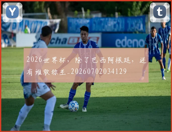 2026世界杯，除了巴西阿根廷，还有谁敢称王_20260702034129