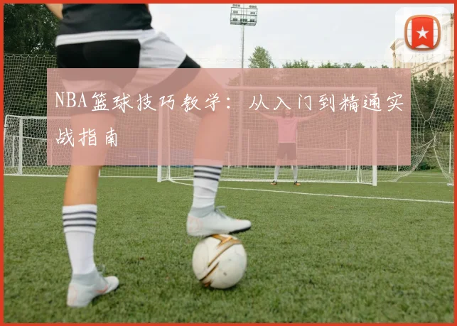 NBA篮球技巧教学:从入门到精通实战指南