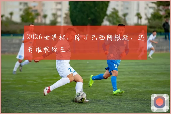 2026世界杯，除了巴西阿根廷，还有谁敢称王