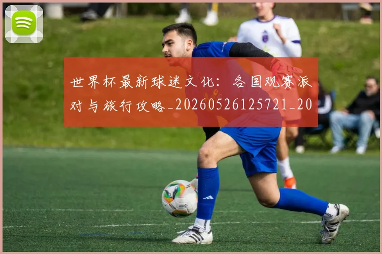 世界杯最新球迷文化:各国观赛派对与旅行攻略_20260526125721_20260703203544
