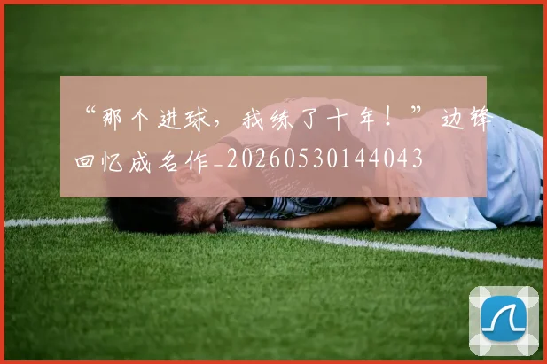 “那个进球,我练了十年!”边锋回忆成名作_20260530144043